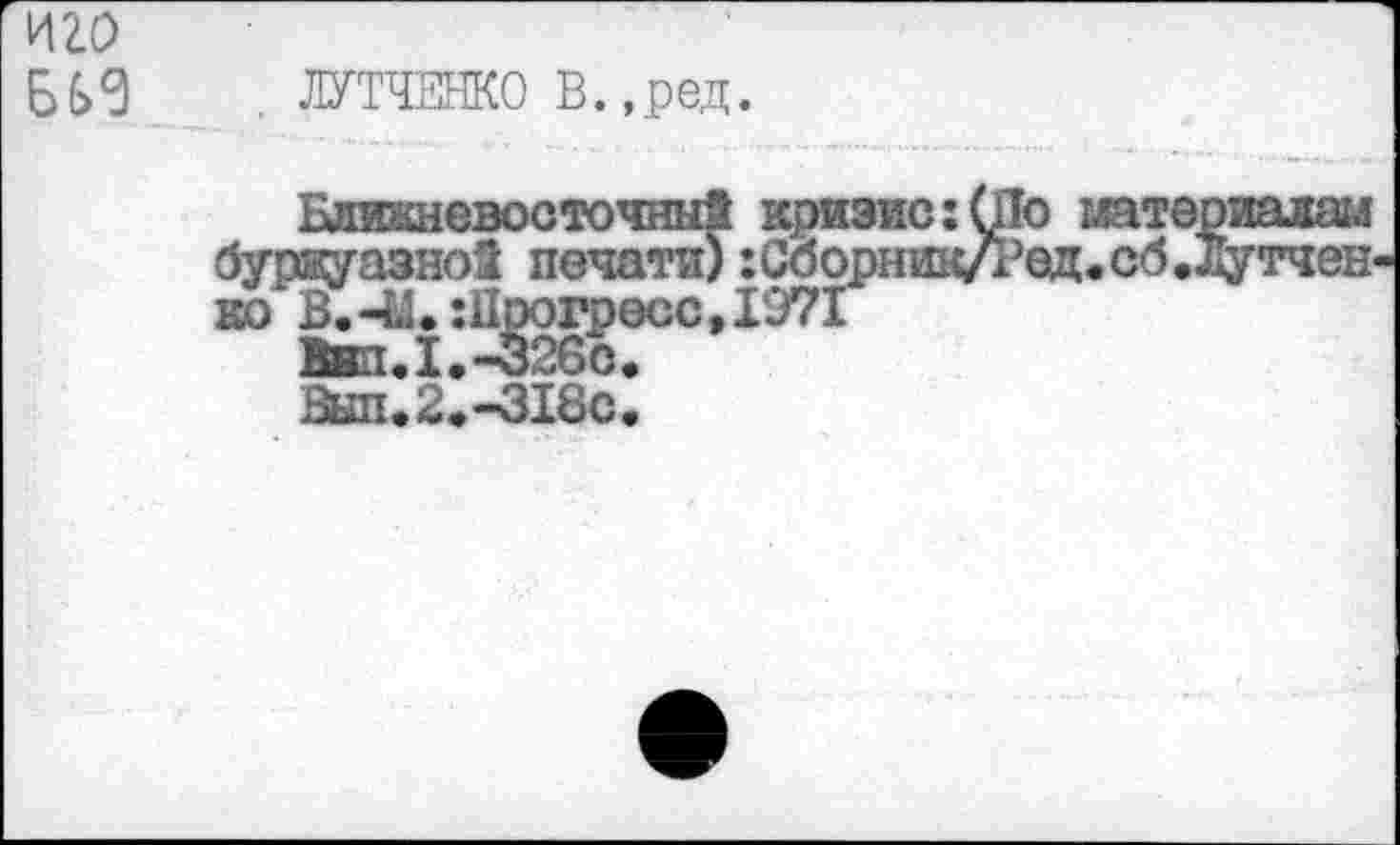 ﻿. ЛУТЧЕНКО В.,ред.
Влиишевосточны! кризис:О1о материалам буржуазно! печати) :Соорник/Род.сб.Лутчен ко В.-М.:ПроГресс,1971
1нп.1.-326о.
Выл.2.-318с.